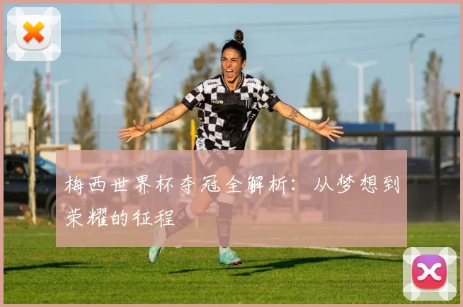 梅西世界杯夺冠全解析:从梦想到荣耀的征程