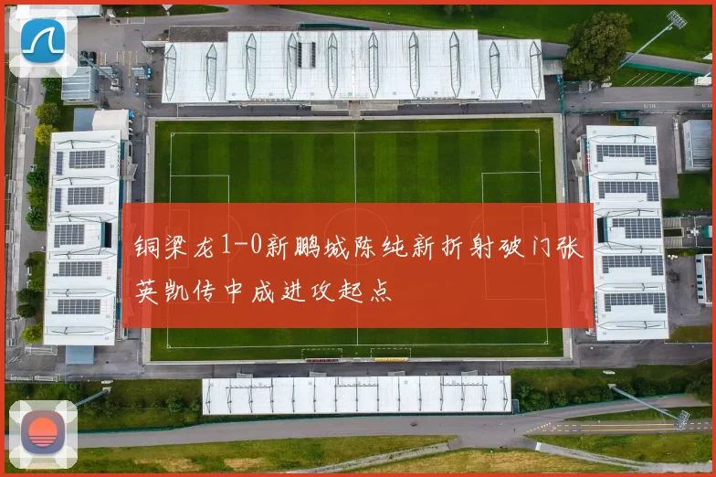 铜梁龙1-0新鹏城陈纯新折射破门张英凯传中成进攻起点