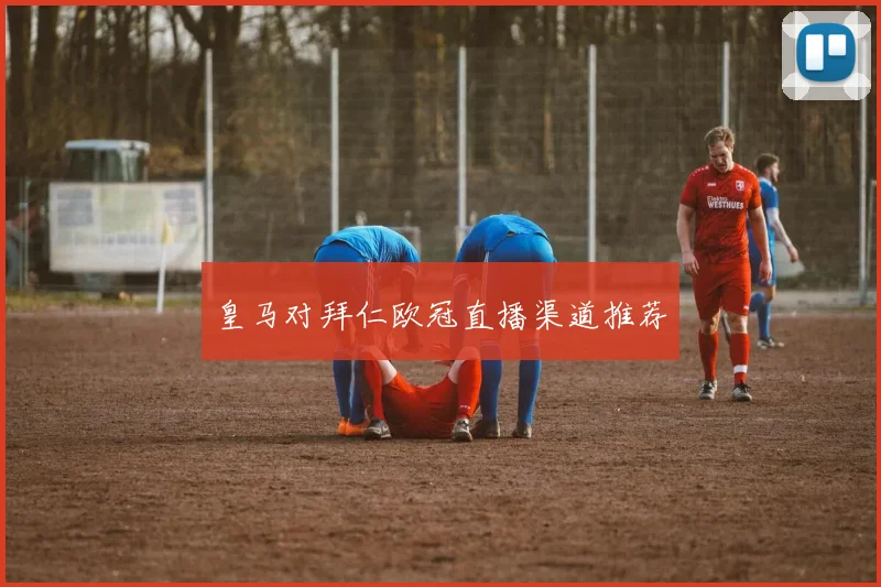 皇马对拜仁欧冠直播渠道推荐