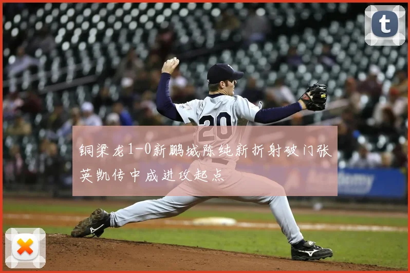 铜梁龙1-0新鹏城陈纯新折射破门张英凯传中成进攻起点