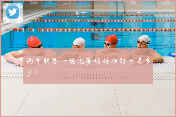 西甲联赛一场比赛的标准时长是多少?
