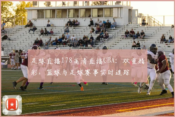 足球直播178高清直播CBA：双重精彩，篮球与足球赛事实时追踪