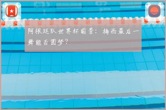 阿根廷队世界杯前景:梅西最后一舞能否圆梦?